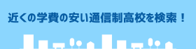 近くの学費の安い通信制高校を検索！